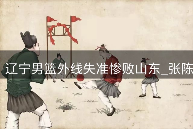 辽宁男篮外线失准惨败山东 张陈19分难救主 小将段睿骐8+3